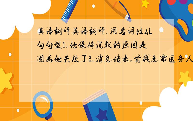 英语翻译英语翻译.用名词性从句句型1.他保持沉默的原因是因为他失败了2.消息传来,前线急需医务人员3.我想他下午不会来