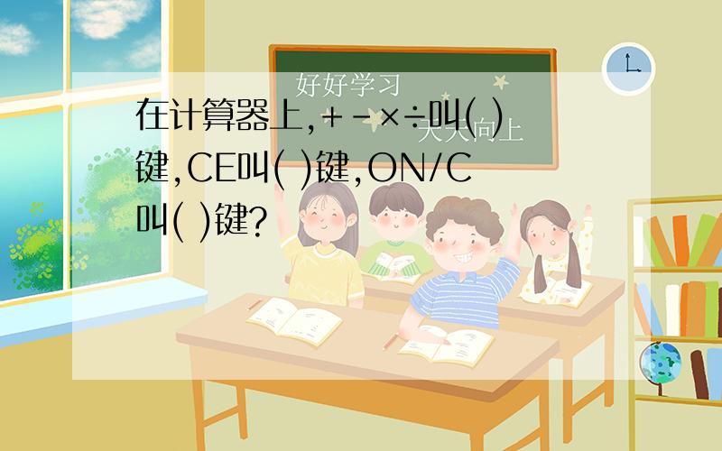 在计算器上,+-×÷叫( )键,CE叫( )键,ON/C叫( )键?