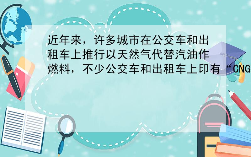 近年来，许多城市在公交车和出租车上推行以天然气代替汽油作燃料，不少公交车和出租车上印有“CNG”的标志，代表它们是以压缩