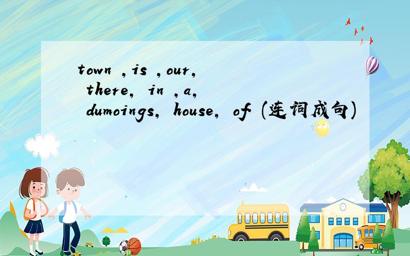 town ,is ,our, there, in ,a, dumoings, house, of. (连词成句)