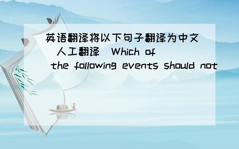 英语翻译将以下句子翻译为中文(人工翻译)Which of the following events should not