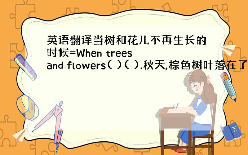 英语翻译当树和花儿不再生长的时候=When trees and flowers( )( ).秋天,棕色树叶落在了地上=I