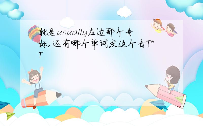 就是usually左边那个音标,还有哪个单词发这个音T^T