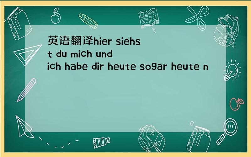 英语翻译hier siehst du mich und ich habe dir heute sogar heute n