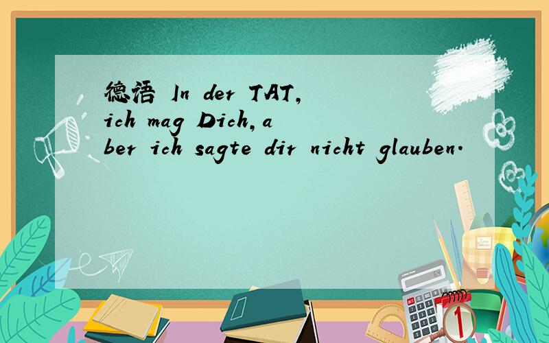 德语 In der TAT,ich mag Dich,aber ich sagte dir nicht glauben.