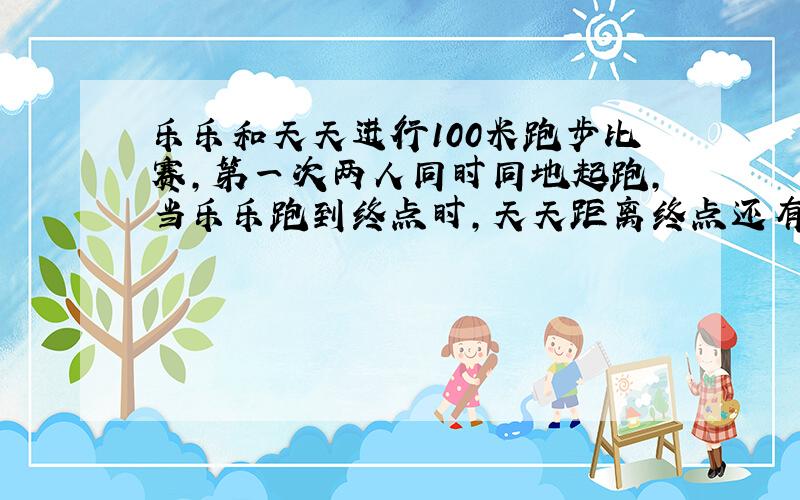 乐乐和天天进行100米跑步比赛,第一次两人同时同地起跑,当乐乐跑到终点时,天天距离终点还有5米.在第二次乐乐将起跑线退后