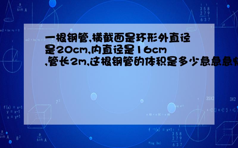 一根钢管,横截面是环形外直径是20cm,内直径是16cm,管长2m,这根钢管的体积是多少急急急快快快拜托各位