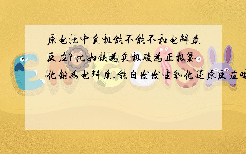 原电池中负极能不能不和电解质反应?比如铁为负极碳为正极氯化钠为电解质.能自发发生氧化还原反应吗