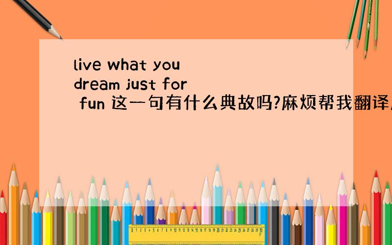 live what you dream just for fun 这一句有什么典故吗?麻烦帮我翻译成中文.越优美越好