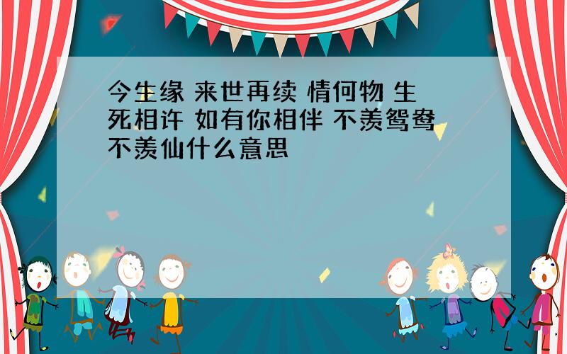 今生缘 来世再续 情何物 生死相许 如有你相伴 不羡鸳鸯不羡仙什么意思