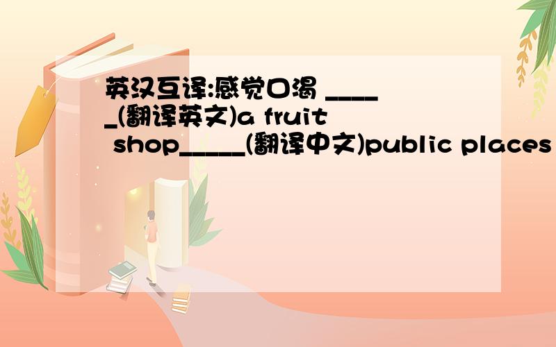 英汉互译:感觉口渴 _____(翻译英文)a fruit shop_____(翻译中文)public places __