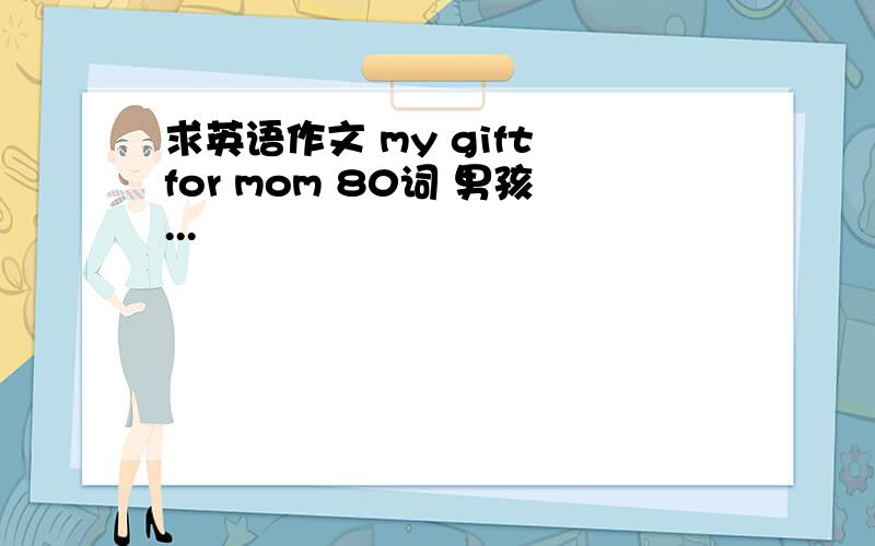 求英语作文 my gift for mom 80词 男孩...