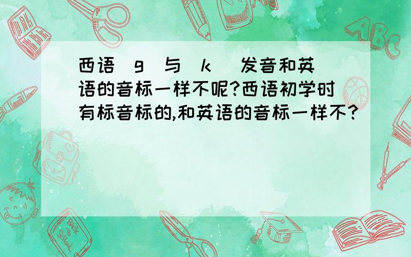 西语[g]与[k] 发音和英语的音标一样不呢?西语初学时有标音标的,和英语的音标一样不?