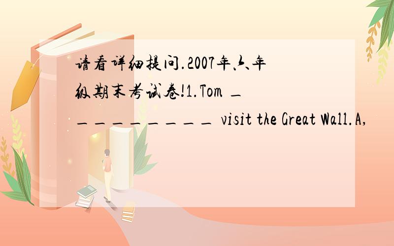 请看详细提问.2007年六年级期末考试卷!1.Tom _________ visit the Great Wall.A,