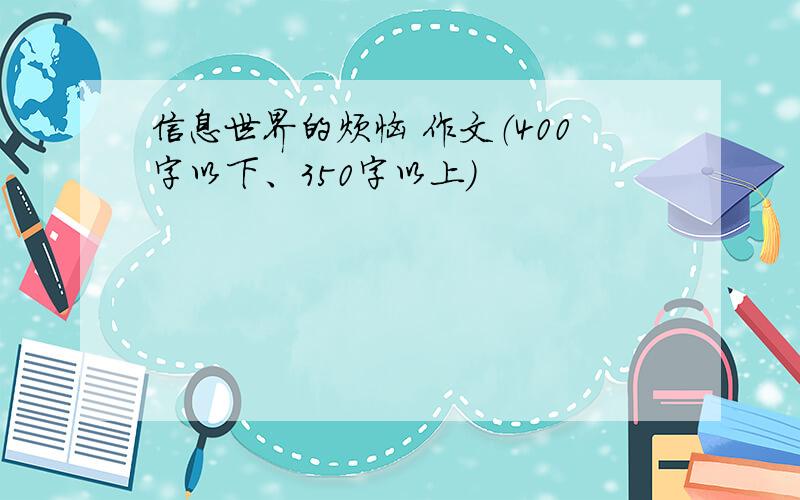 信息世界的烦恼 作文（400字以下、350字以上）