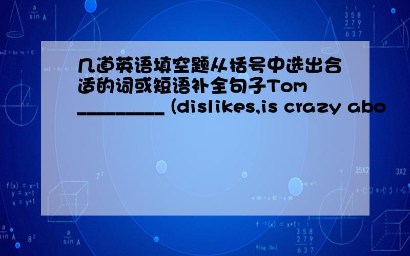 几道英语填空题从括号中选出合适的词或短语补全句子Tom _________ (dislikes,is crazy abo