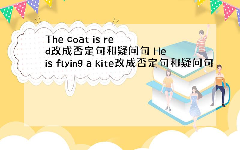 The coat is red改成否定句和疑问句 He is flying a kite改成否定句和疑问句