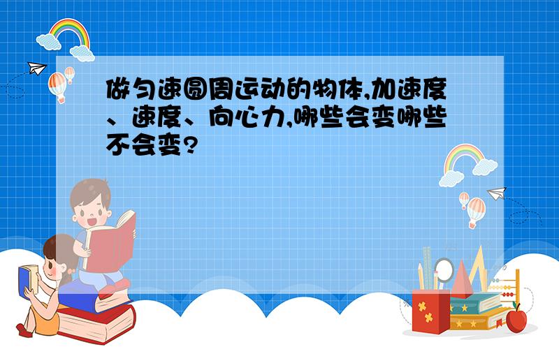 做匀速圆周运动的物体,加速度、速度、向心力,哪些会变哪些不会变?