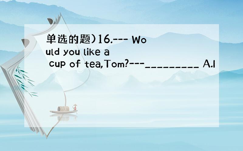 单选的题)16.--- Would you like a cup of tea,Tom?---_________ A.I