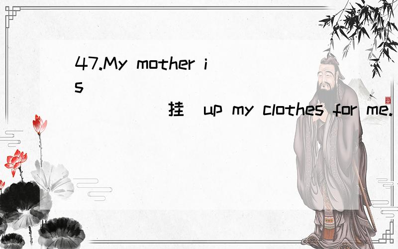 47.My mother is ________________（挂）up my clothes for me.