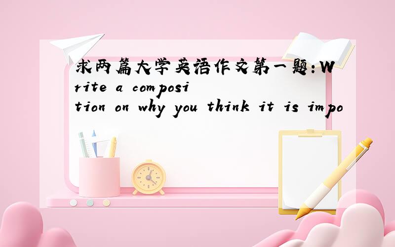 求两篇大学英语作文第一题：Write a composition on why you think it is impo