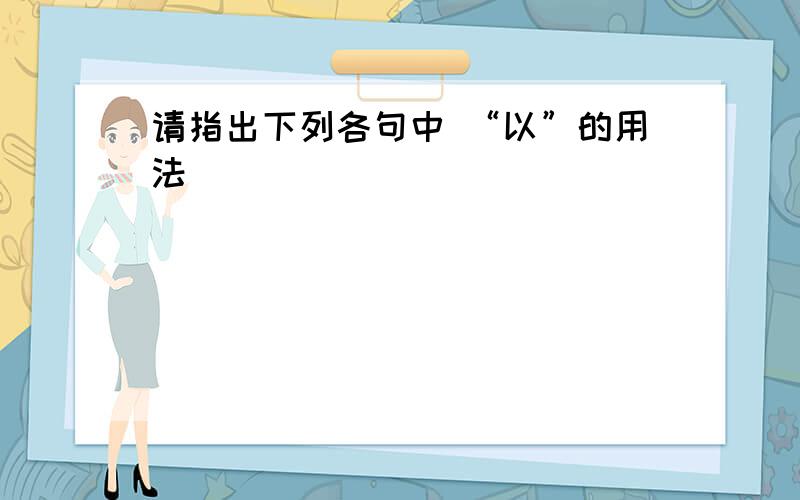 请指出下列各句中 “以”的用法