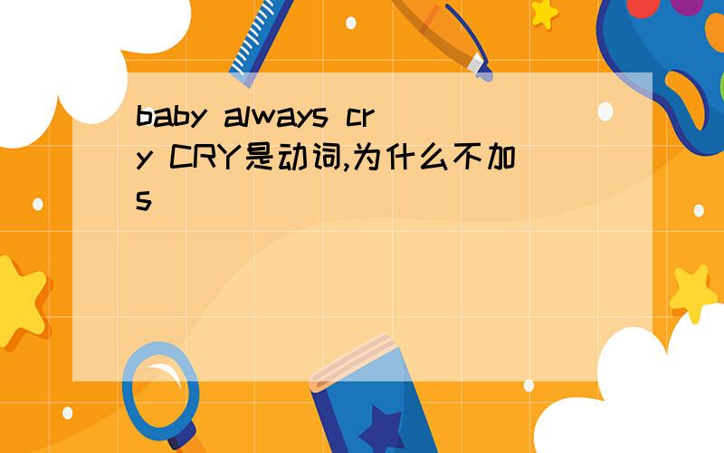 baby always cry CRY是动词,为什么不加s