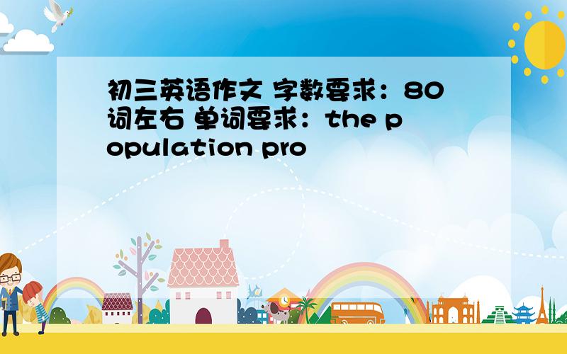 初三英语作文 字数要求：80词左右 单词要求：the population pro