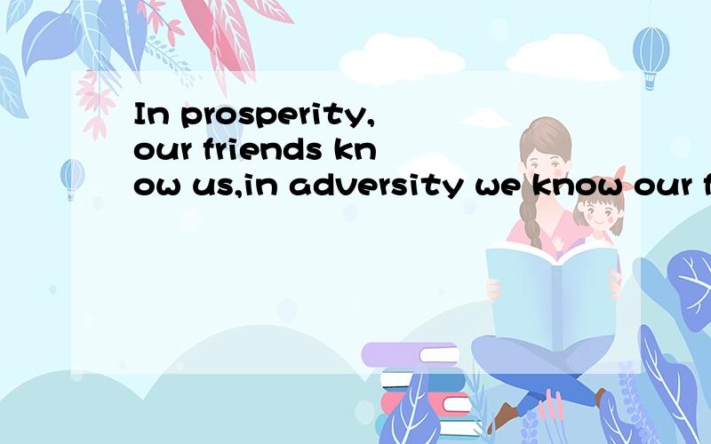 In prosperity,our friends know us,in adversity we know our f