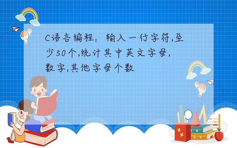 C语言编程：输入一行字符,至少50个,统计其中英文字母,数字,其他字母个数