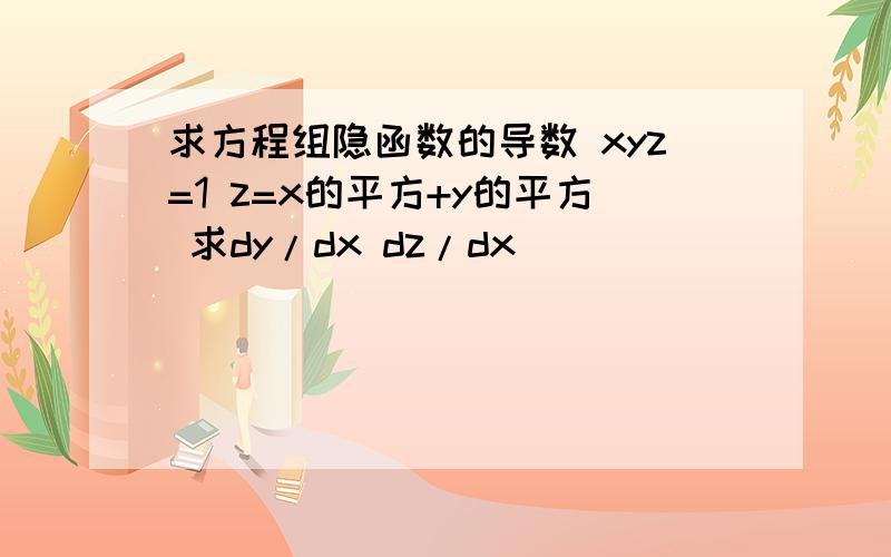 求方程组隐函数的导数 xyz=1 z=x的平方+y的平方 求dy/dx dz/dx