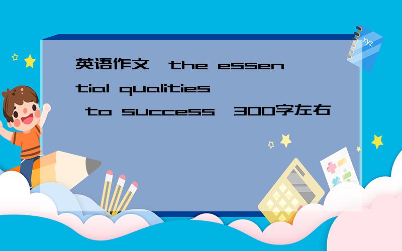 英语作文《the essential qualities to success》300字左右