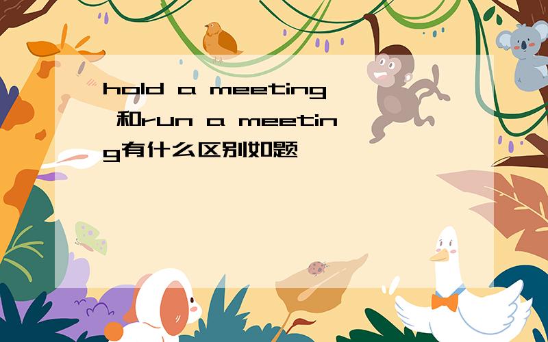 hold a meeting 和run a meeting有什么区别如题