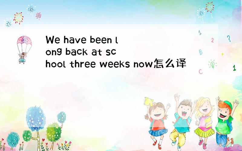 We have been long back at school three weeks now怎么译