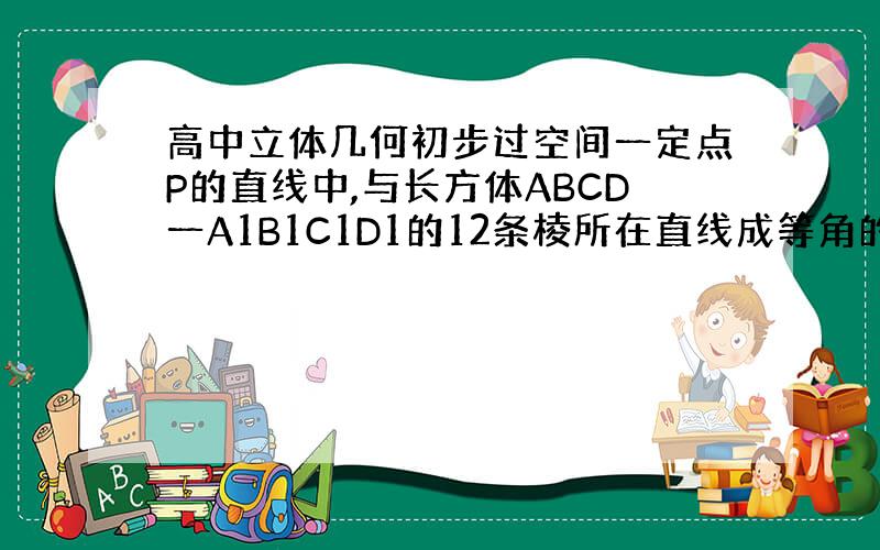 高中立体几何初步过空间一定点P的直线中,与长方体ABCD一A1B1C1D1的12条棱所在直线成等角的直线共有( )(A)