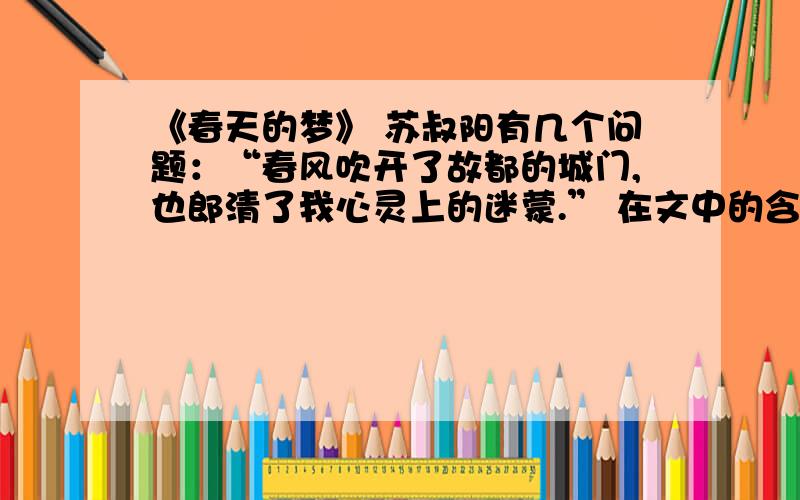 《春天的梦》 苏叔阳有几个问题：“春风吹开了故都的城门,也郎清了我心灵上的迷蒙.” 在文中的含义.题目“春天的梦”的含义