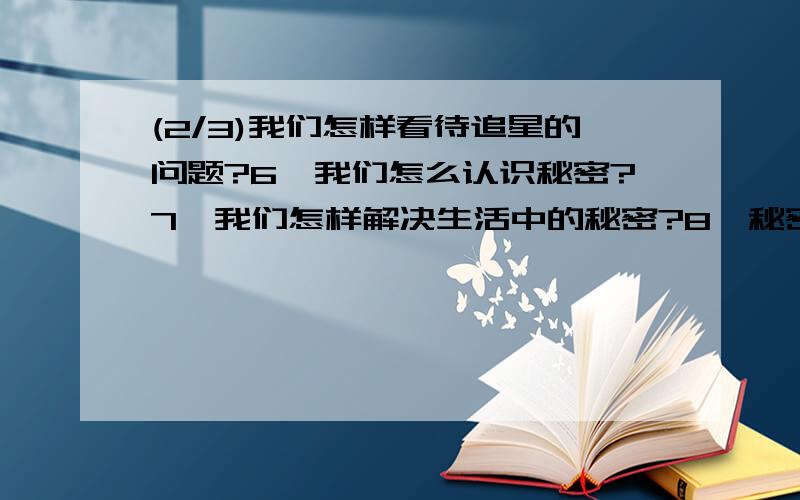 (2/3)我们怎样看待追星的问题?6,我们怎么认识秘密?7,我们怎样解决生活中的秘密?8,秘密有哪些危害...