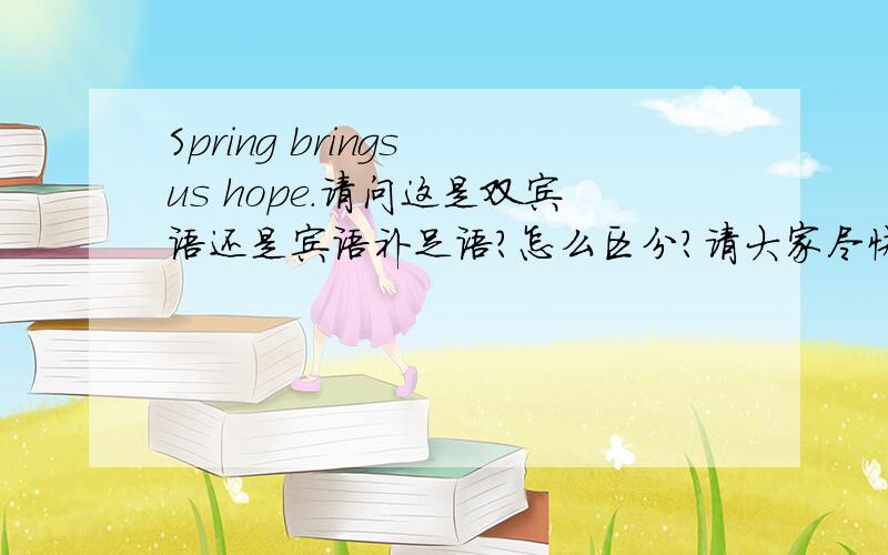 Spring brings us hope.请问这是双宾语还是宾语补足语?怎么区分?请大家尽快回复