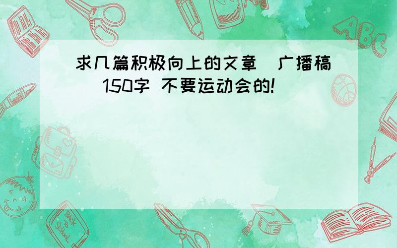 求几篇积极向上的文章（广播稿） 150字 不要运动会的!