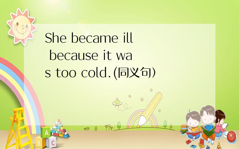 She became ill because it was too cold.(同义句）