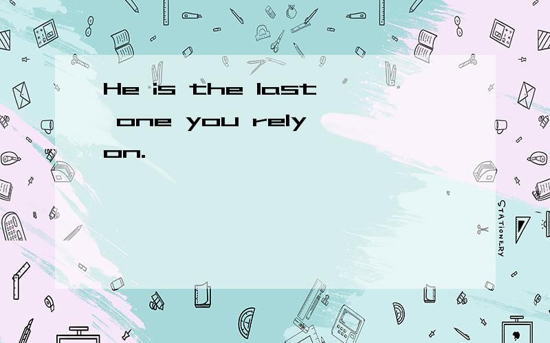 He is the last one you rely on.