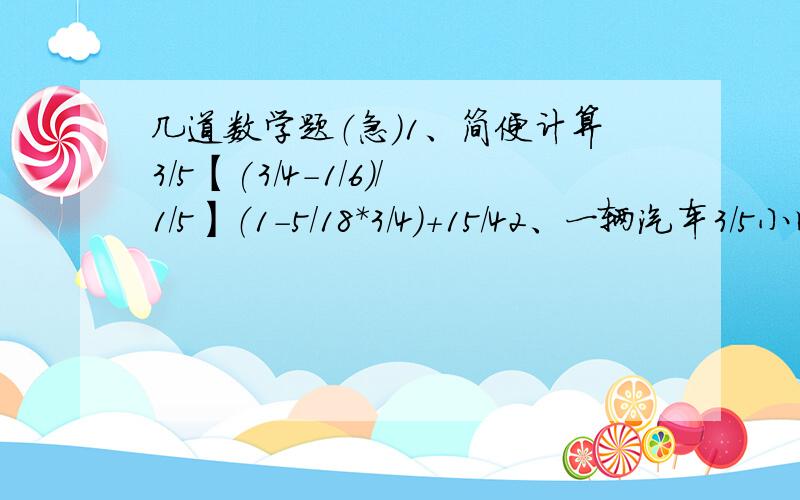 几道数学题（急）1、简便计算3/5【(3/4-1/6)/1/5】（1-5/18*3/4）+15/42、一辆汽车3/5小时