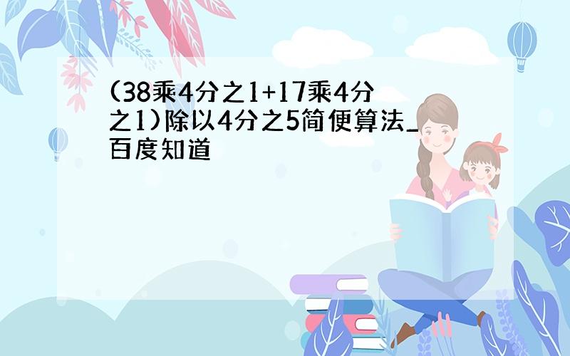 (38乘4分之1+17乘4分之1)除以4分之5简便算法_百度知道