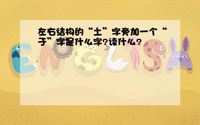 左右结构的“土”字旁加一个“于”字是什么字?读什么?