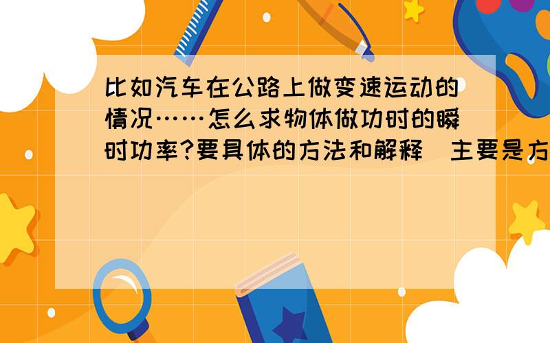 比如汽车在公路上做变速运动的情况……怎么求物体做功时的瞬时功率?要具体的方法和解释（主要是方法）