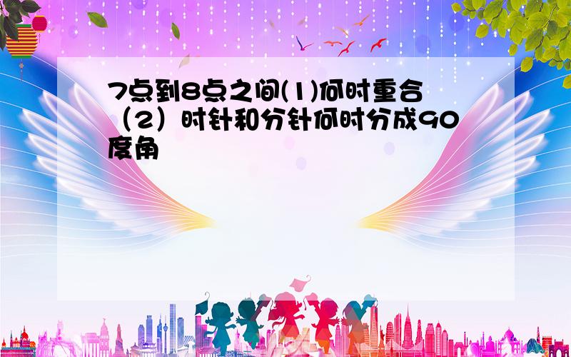 7点到8点之间(1)何时重合（2）时针和分针何时分成90度角