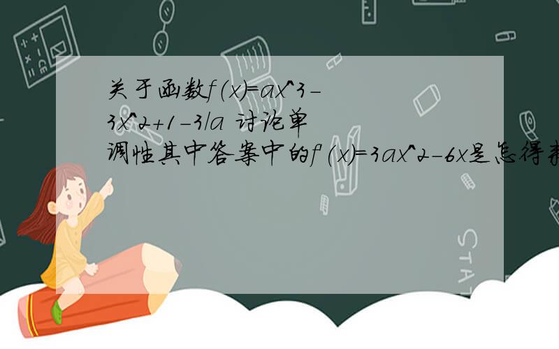 关于函数f（x）=ax^3-3x^2+1-3/a 讨论单调性其中答案中的f'(x)=3ax^2-6x是怎得来的