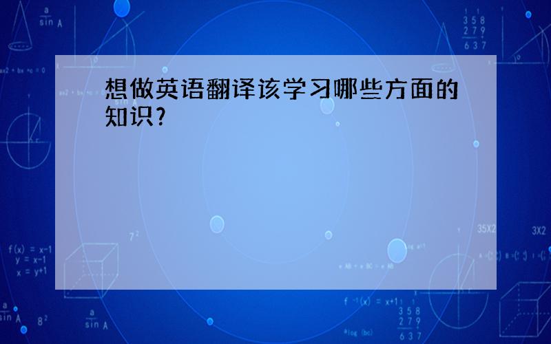 想做英语翻译该学习哪些方面的知识？