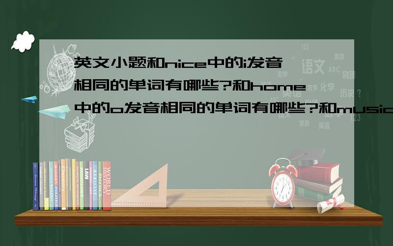 英文小题和nice中的i发音相同的单词有哪些?和home中的o发音相同的单词有哪些?和music中的u发音相同的单词有哪