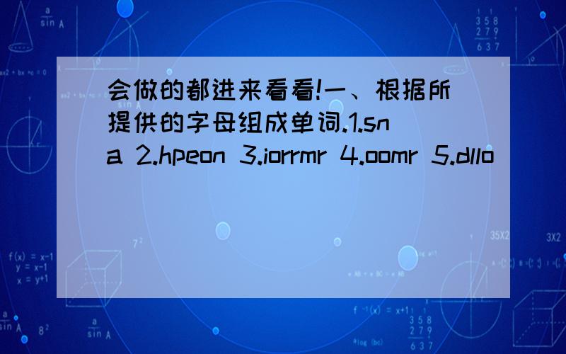 会做的都进来看看!一、根据所提供的字母组成单词.1.sna 2.hpeon 3.iorrmr 4.oomr 5.dllo